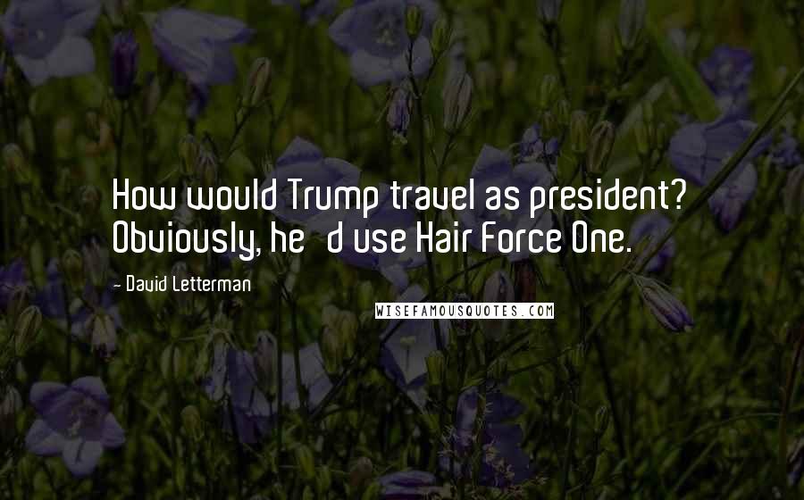 David Letterman Quotes: How would Trump travel as president? Obviously, he'd use Hair Force One.