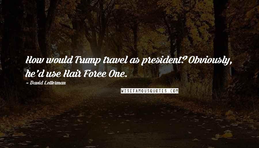 David Letterman Quotes: How would Trump travel as president? Obviously, he'd use Hair Force One.