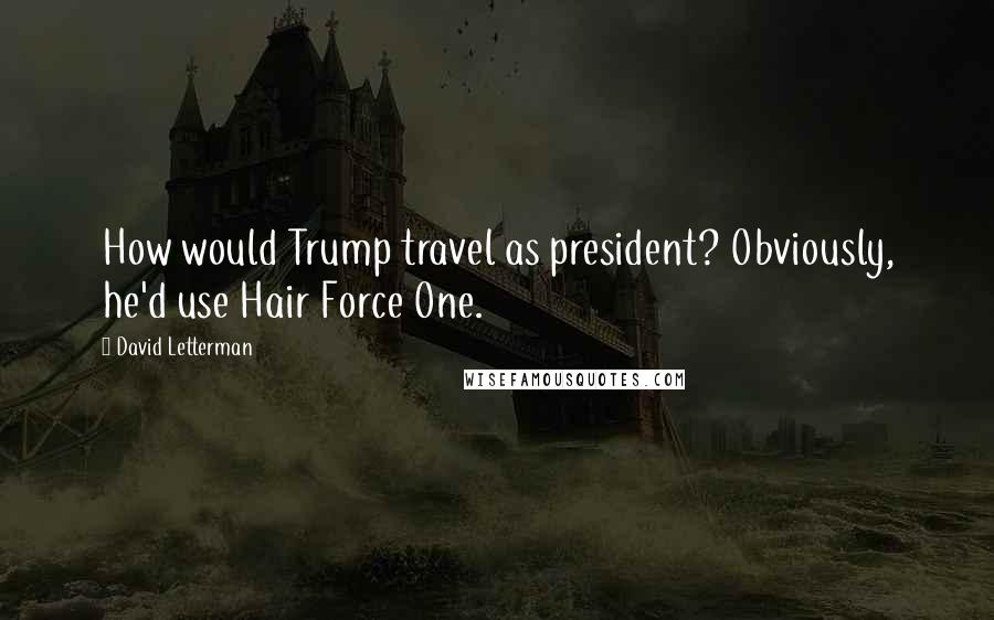 David Letterman Quotes: How would Trump travel as president? Obviously, he'd use Hair Force One.