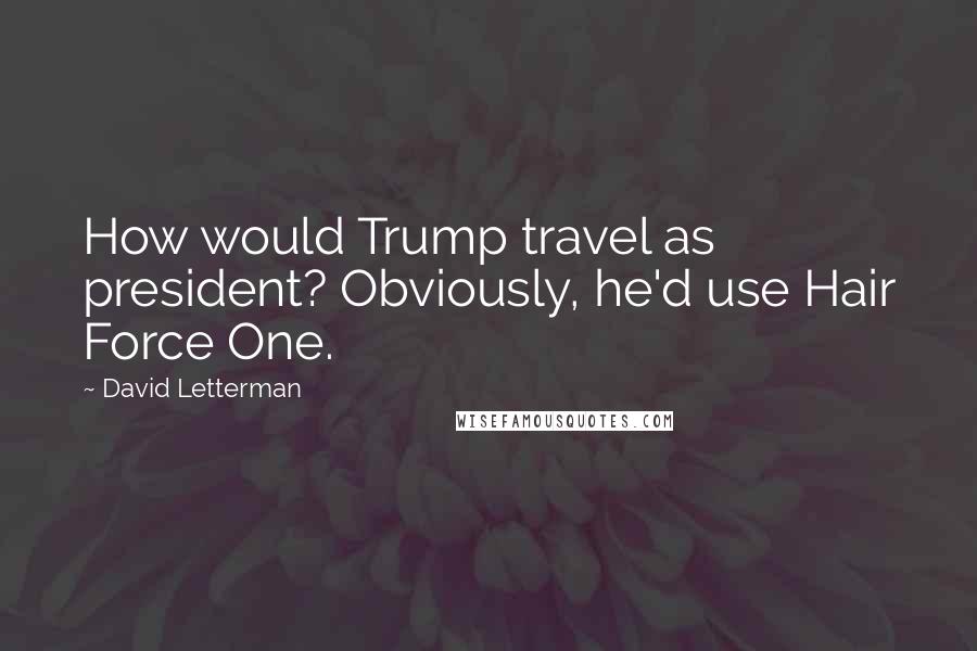 David Letterman Quotes: How would Trump travel as president? Obviously, he'd use Hair Force One.