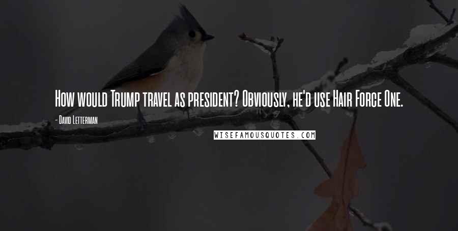 David Letterman Quotes: How would Trump travel as president? Obviously, he'd use Hair Force One.