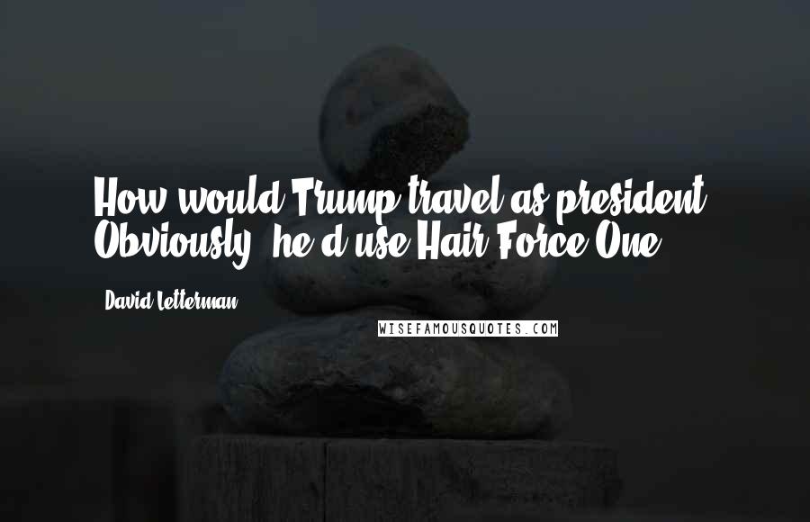 David Letterman Quotes: How would Trump travel as president? Obviously, he'd use Hair Force One.
