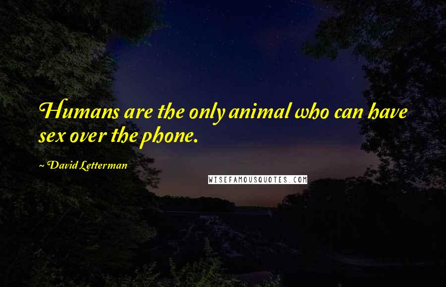 David Letterman Quotes: Humans are the only animal who can have sex over the phone.