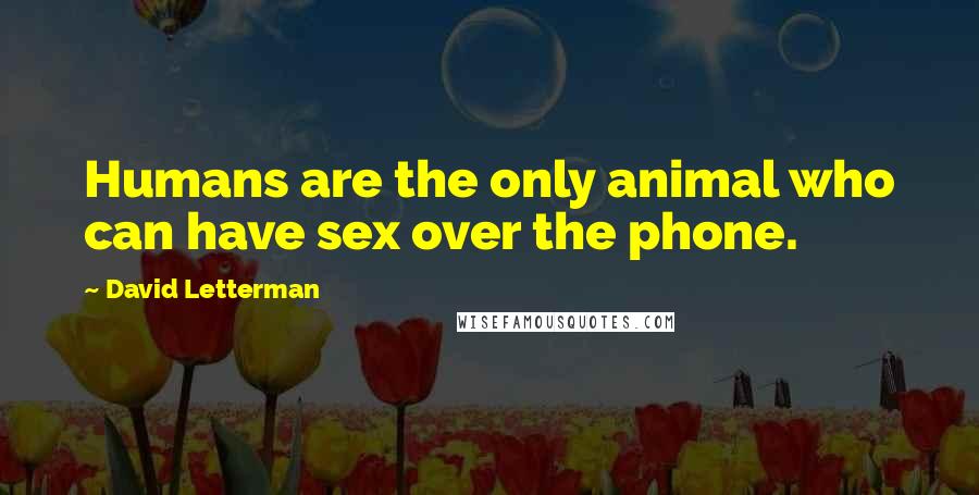 David Letterman Quotes: Humans are the only animal who can have sex over the phone.