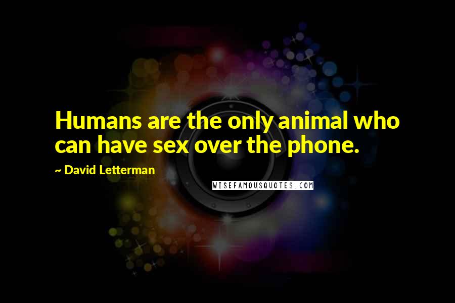 David Letterman Quotes: Humans are the only animal who can have sex over the phone.