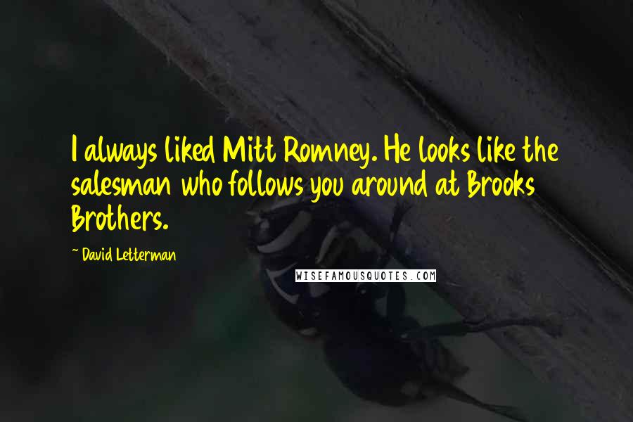 David Letterman Quotes: I always liked Mitt Romney. He looks like the salesman who follows you around at Brooks Brothers.