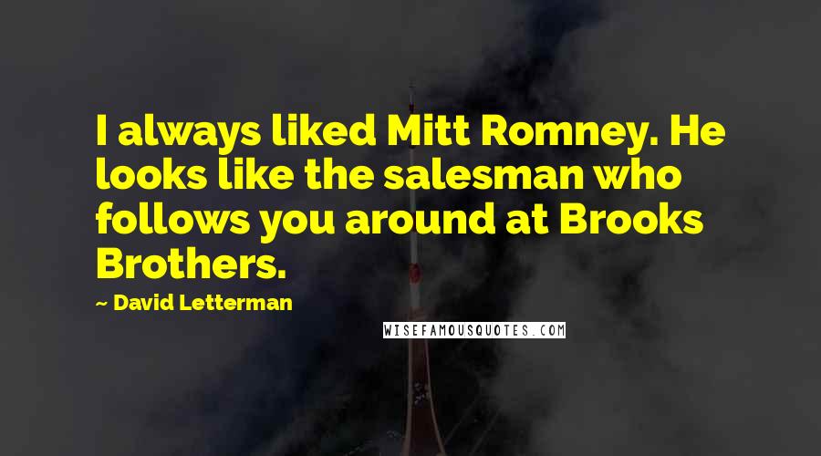 David Letterman Quotes: I always liked Mitt Romney. He looks like the salesman who follows you around at Brooks Brothers.