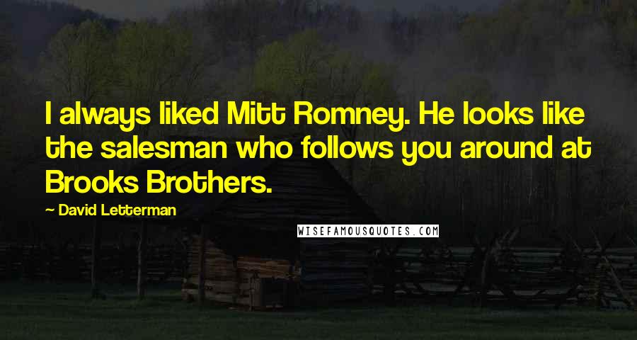 David Letterman Quotes: I always liked Mitt Romney. He looks like the salesman who follows you around at Brooks Brothers.