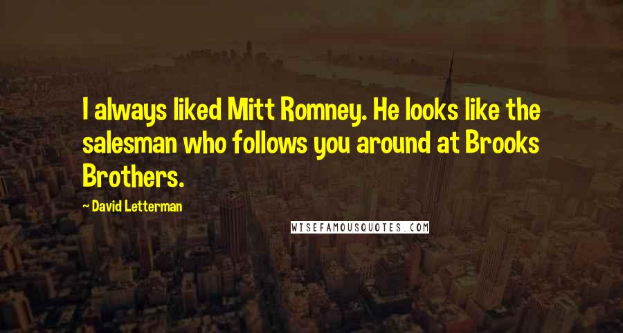 David Letterman Quotes: I always liked Mitt Romney. He looks like the salesman who follows you around at Brooks Brothers.