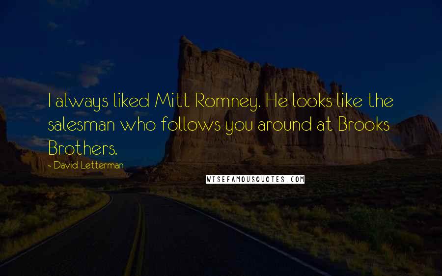 David Letterman Quotes: I always liked Mitt Romney. He looks like the salesman who follows you around at Brooks Brothers.
