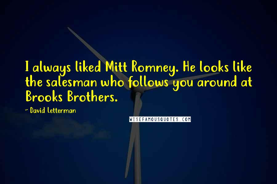 David Letterman Quotes: I always liked Mitt Romney. He looks like the salesman who follows you around at Brooks Brothers.