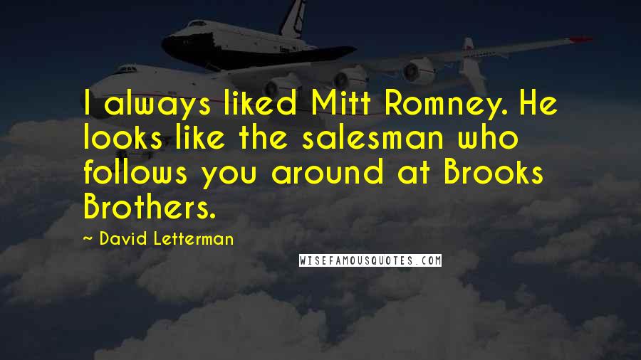 David Letterman Quotes: I always liked Mitt Romney. He looks like the salesman who follows you around at Brooks Brothers.