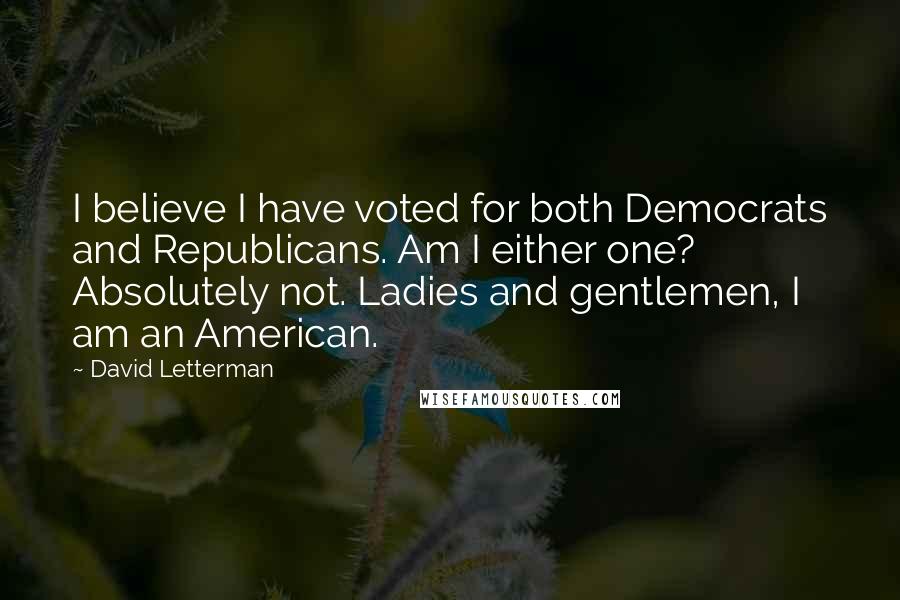 David Letterman Quotes: I believe I have voted for both Democrats and Republicans. Am I either one? Absolutely not. Ladies and gentlemen, I am an American.