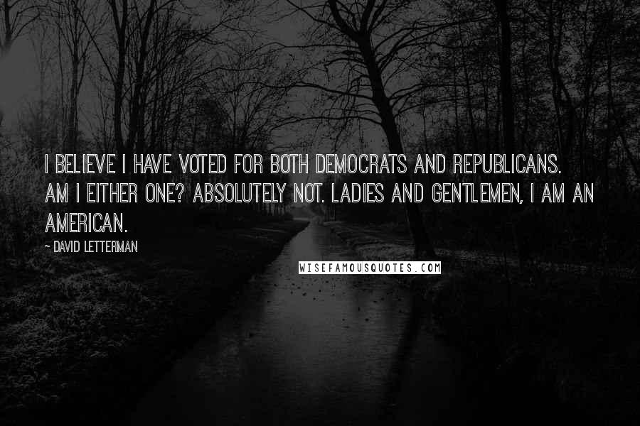 David Letterman Quotes: I believe I have voted for both Democrats and Republicans. Am I either one? Absolutely not. Ladies and gentlemen, I am an American.