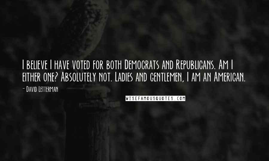 David Letterman Quotes: I believe I have voted for both Democrats and Republicans. Am I either one? Absolutely not. Ladies and gentlemen, I am an American.