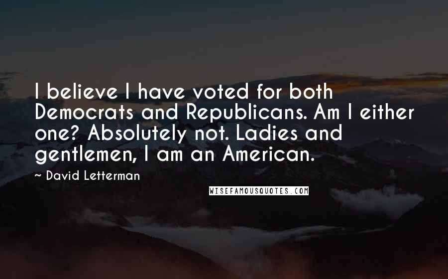 David Letterman Quotes: I believe I have voted for both Democrats and Republicans. Am I either one? Absolutely not. Ladies and gentlemen, I am an American.