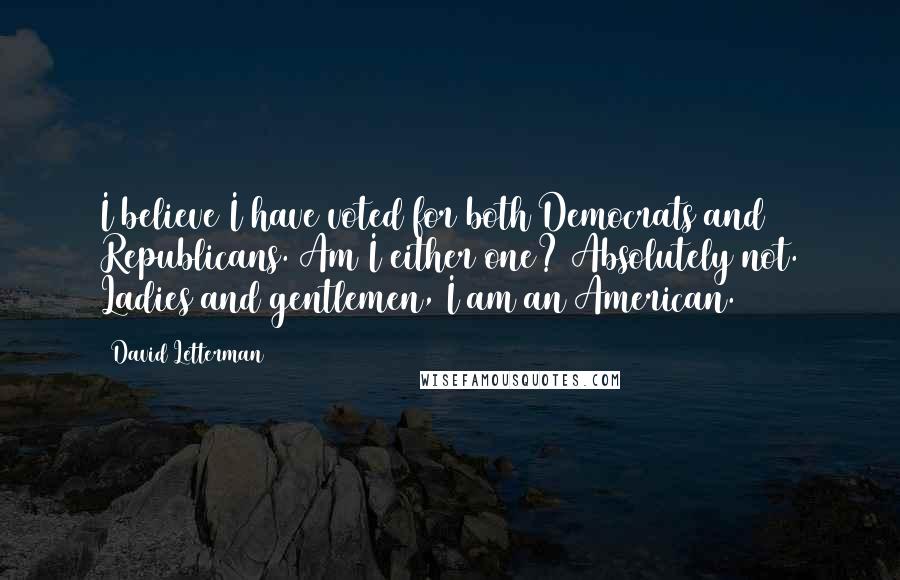 David Letterman Quotes: I believe I have voted for both Democrats and Republicans. Am I either one? Absolutely not. Ladies and gentlemen, I am an American.