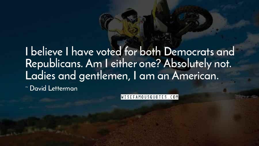 David Letterman Quotes: I believe I have voted for both Democrats and Republicans. Am I either one? Absolutely not. Ladies and gentlemen, I am an American.