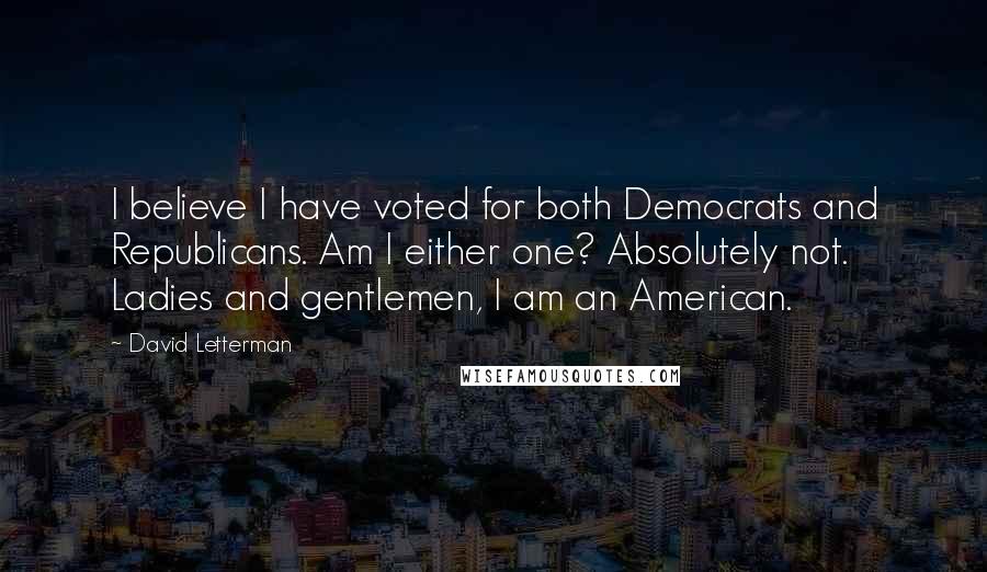 David Letterman Quotes: I believe I have voted for both Democrats and Republicans. Am I either one? Absolutely not. Ladies and gentlemen, I am an American.