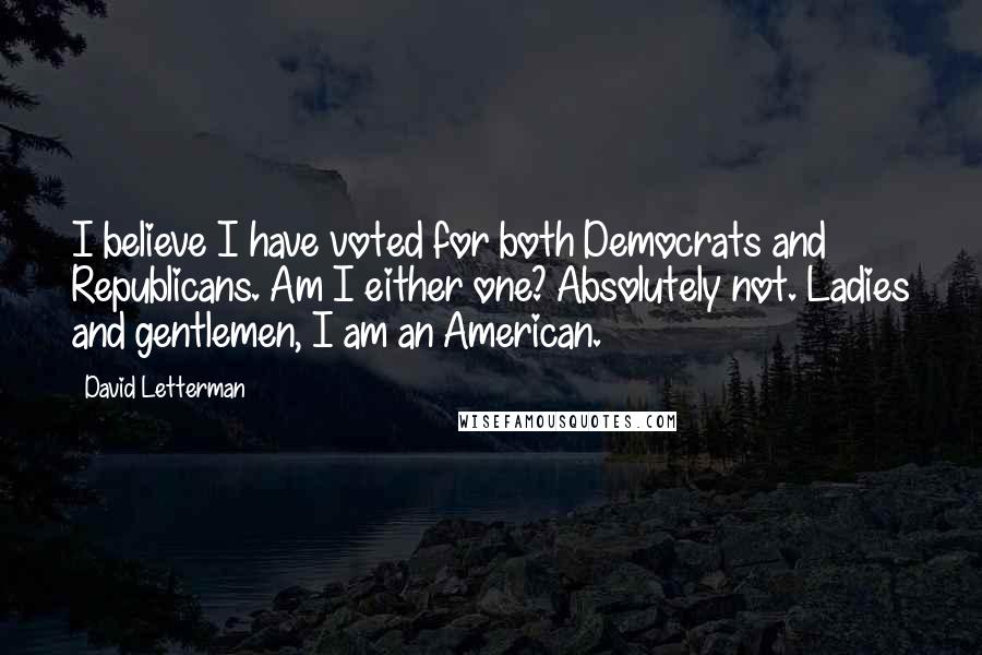 David Letterman Quotes: I believe I have voted for both Democrats and Republicans. Am I either one? Absolutely not. Ladies and gentlemen, I am an American.