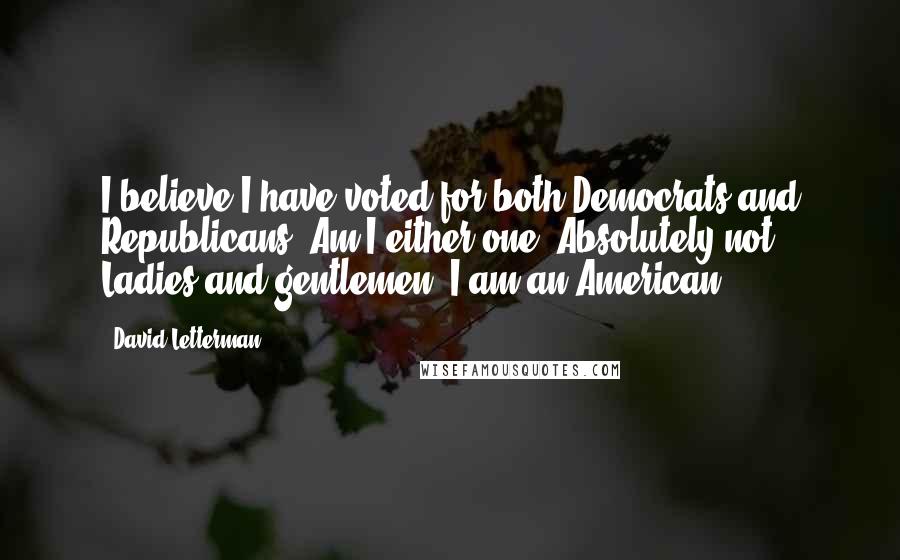 David Letterman Quotes: I believe I have voted for both Democrats and Republicans. Am I either one? Absolutely not. Ladies and gentlemen, I am an American.
