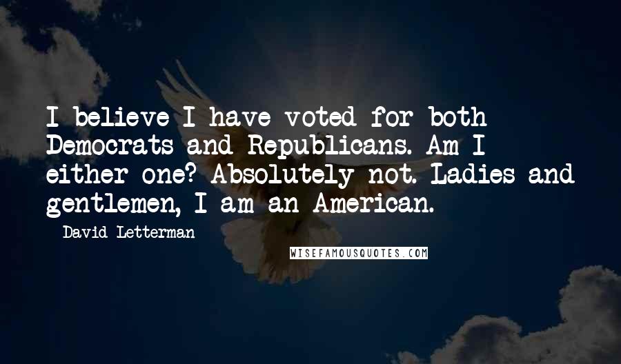 David Letterman Quotes: I believe I have voted for both Democrats and Republicans. Am I either one? Absolutely not. Ladies and gentlemen, I am an American.