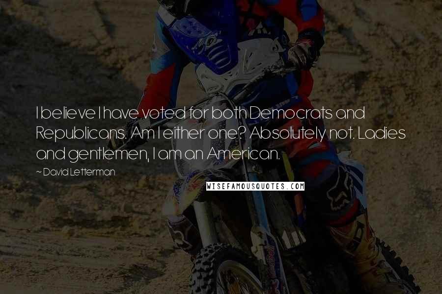 David Letterman Quotes: I believe I have voted for both Democrats and Republicans. Am I either one? Absolutely not. Ladies and gentlemen, I am an American.