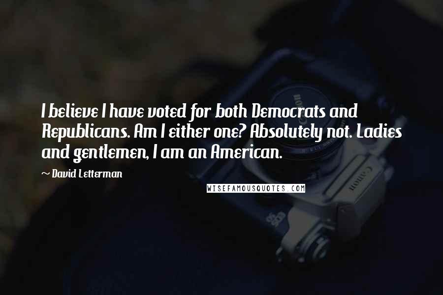 David Letterman Quotes: I believe I have voted for both Democrats and Republicans. Am I either one? Absolutely not. Ladies and gentlemen, I am an American.