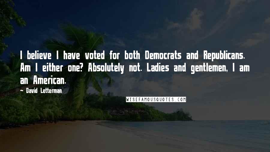 David Letterman Quotes: I believe I have voted for both Democrats and Republicans. Am I either one? Absolutely not. Ladies and gentlemen, I am an American.