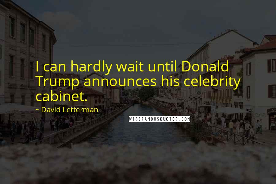 David Letterman Quotes: I can hardly wait until Donald Trump announces his celebrity cabinet.