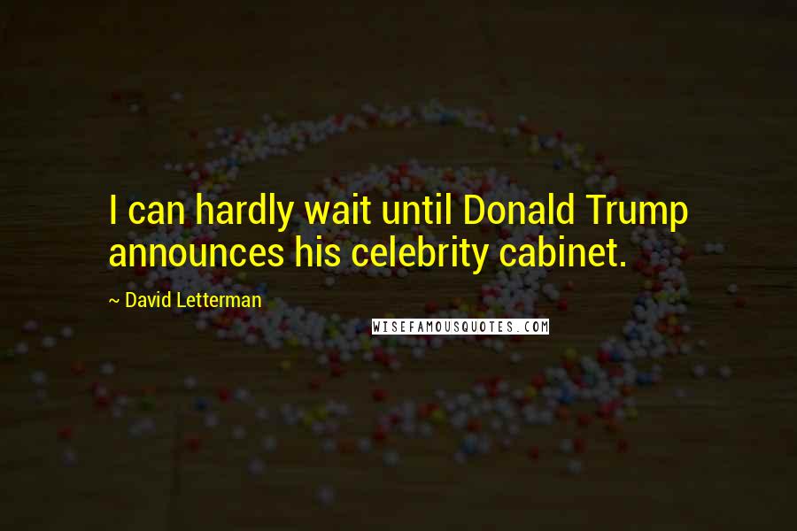 David Letterman Quotes: I can hardly wait until Donald Trump announces his celebrity cabinet.