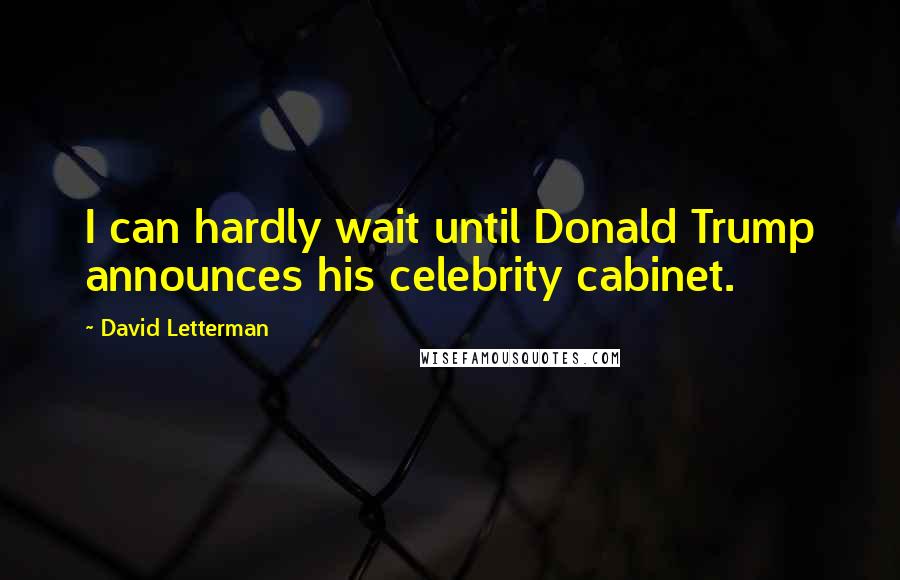 David Letterman Quotes: I can hardly wait until Donald Trump announces his celebrity cabinet.