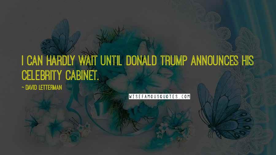 David Letterman Quotes: I can hardly wait until Donald Trump announces his celebrity cabinet.