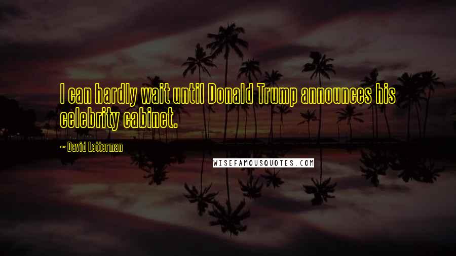 David Letterman Quotes: I can hardly wait until Donald Trump announces his celebrity cabinet.