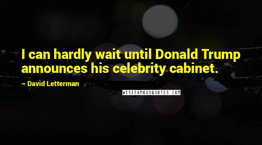 David Letterman Quotes: I can hardly wait until Donald Trump announces his celebrity cabinet.