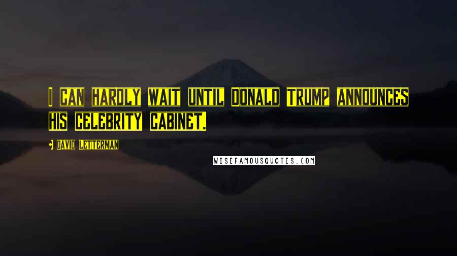 David Letterman Quotes: I can hardly wait until Donald Trump announces his celebrity cabinet.