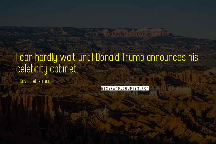 David Letterman Quotes: I can hardly wait until Donald Trump announces his celebrity cabinet.