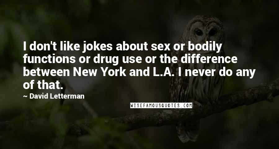 David Letterman Quotes: I don't like jokes about sex or bodily functions or drug use or the difference between New York and L.A. I never do any of that.