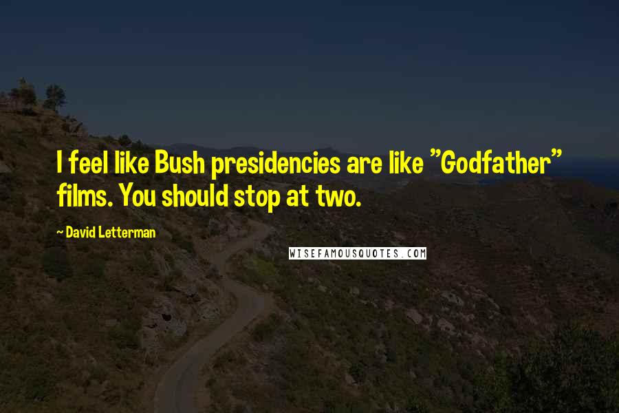 David Letterman Quotes: I feel like Bush presidencies are like "Godfather" films. You should stop at two.