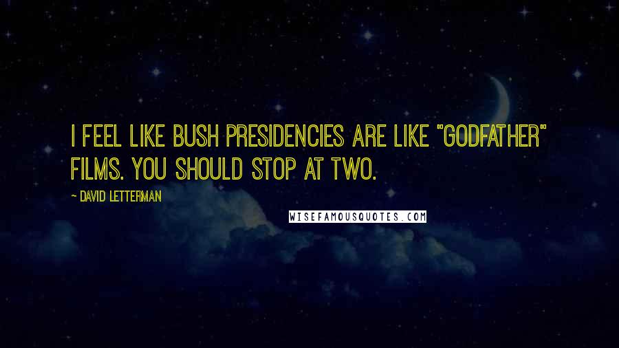 David Letterman Quotes: I feel like Bush presidencies are like "Godfather" films. You should stop at two.
