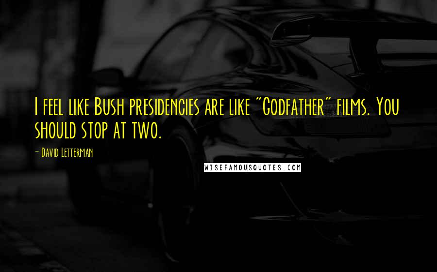 David Letterman Quotes: I feel like Bush presidencies are like "Godfather" films. You should stop at two.