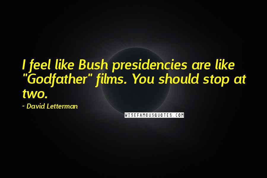 David Letterman Quotes: I feel like Bush presidencies are like "Godfather" films. You should stop at two.