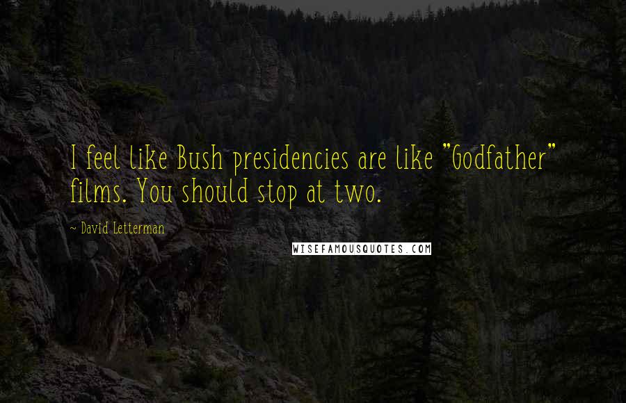 David Letterman Quotes: I feel like Bush presidencies are like "Godfather" films. You should stop at two.