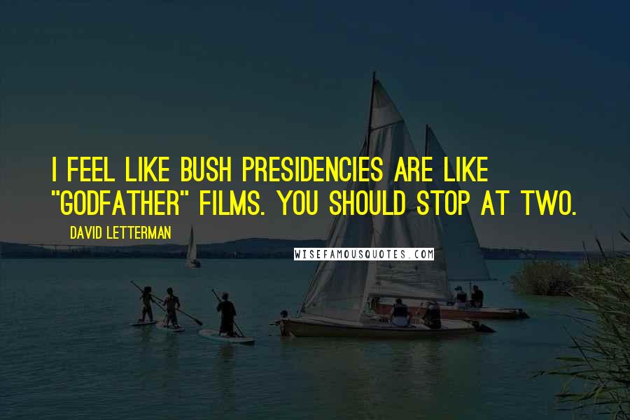 David Letterman Quotes: I feel like Bush presidencies are like "Godfather" films. You should stop at two.