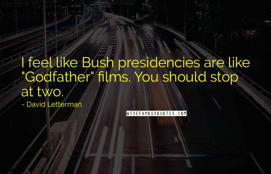 David Letterman Quotes: I feel like Bush presidencies are like "Godfather" films. You should stop at two.