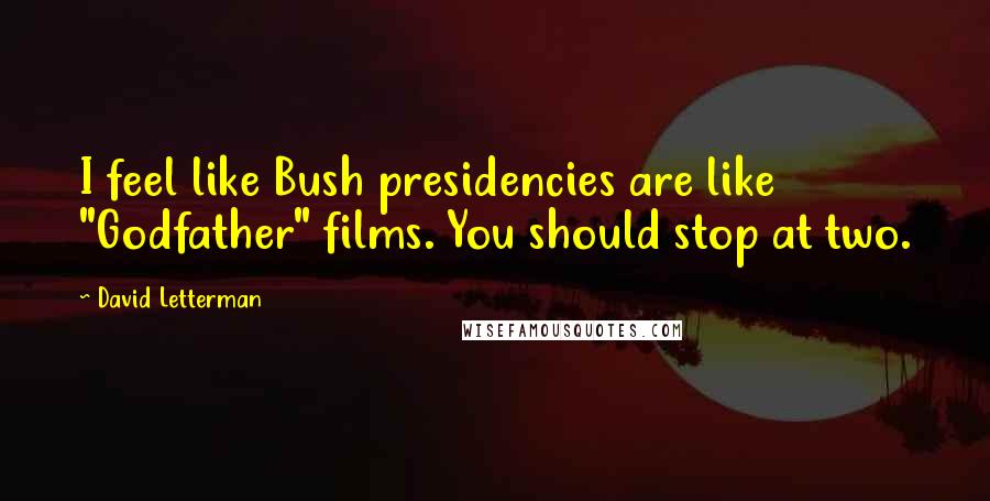 David Letterman Quotes: I feel like Bush presidencies are like "Godfather" films. You should stop at two.