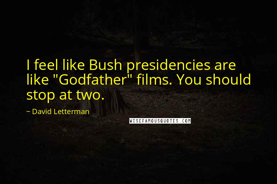 David Letterman Quotes: I feel like Bush presidencies are like "Godfather" films. You should stop at two.