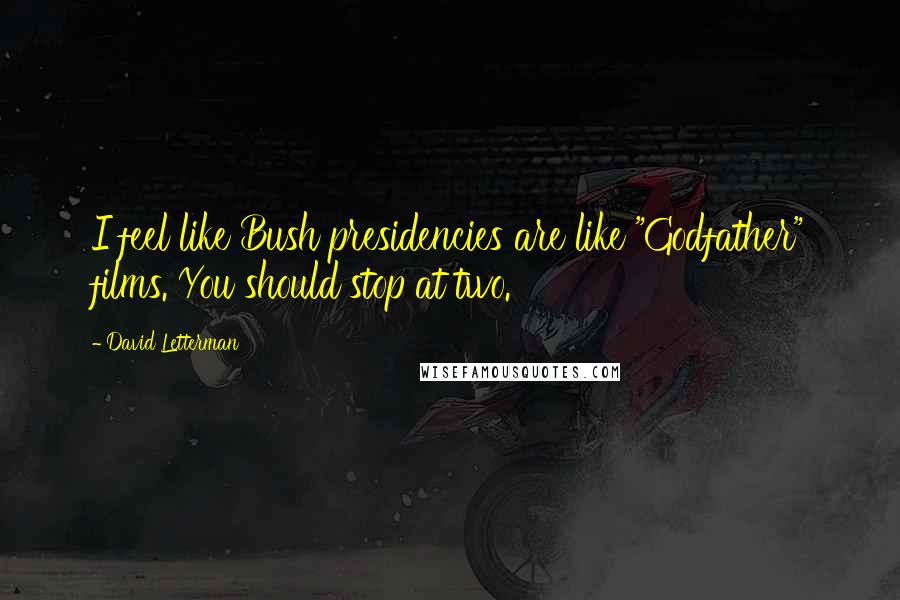 David Letterman Quotes: I feel like Bush presidencies are like "Godfather" films. You should stop at two.