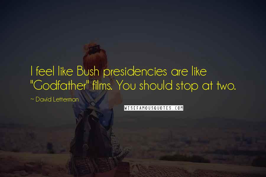 David Letterman Quotes: I feel like Bush presidencies are like "Godfather" films. You should stop at two.