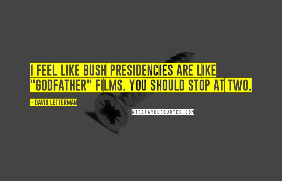 David Letterman Quotes: I feel like Bush presidencies are like "Godfather" films. You should stop at two.